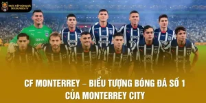 CF Monterrey – Biểu Tượng Bóng Đá Số 1 Của Monterrey City