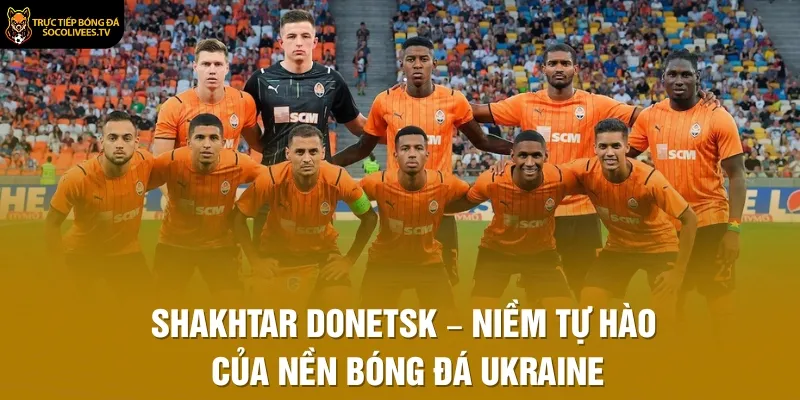 Shakhtar Donetsk – Niềm Tự Hào Của Nền Bóng Đá Ukraine